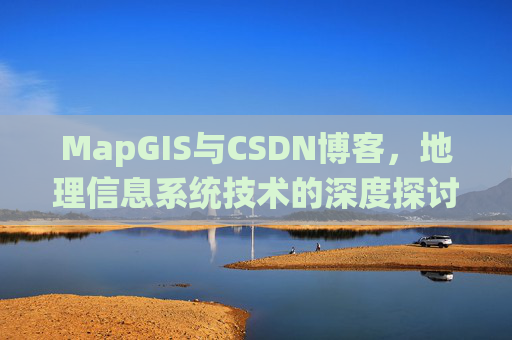 MapGIS与CSDN博客,地理信息系统技术的深度探讨